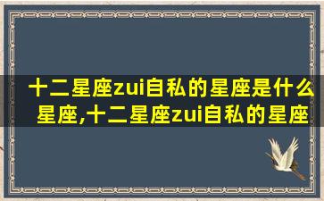 十二星座zui
自私的星座是什么星座,十二星座zui
自私的星座 🐋 是什么星座女生